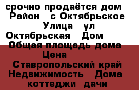 срочно продаётся дом! › Район ­ с.Октябрьское › Улица ­ ул.Октябрьская › Дом ­ 123 › Общая площадь дома ­ 50 › Цена ­ 750 000 - Ставропольский край Недвижимость » Дома, коттеджи, дачи продажа   